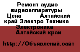 Ремонт аудио -видеоаппаратуры › Цена ­ 700 - Алтайский край Электро-Техника » Электроника   . Алтайский край